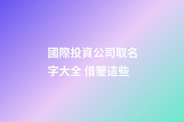 國際投資公司取名字大全 借鑒這些-第1張-公司起名-玄機派